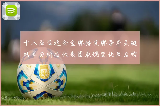 十八届亚运会金牌榜奖牌争夺关键结果分析各代表团表现变化及后续看点