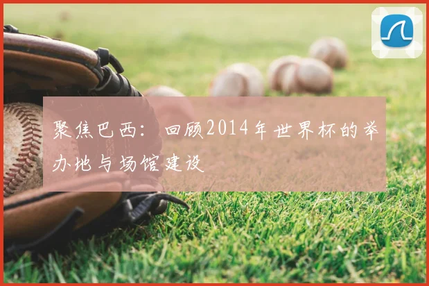 聚焦巴西：回顾2014年世界杯的举办地与场馆建设