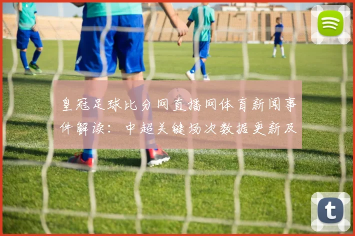 皇冠足球比分网直播网体育新闻事件解读：中超关键场次数据更新及积分影响