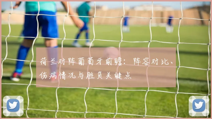 荷兰对阵葡萄牙前瞻：阵容对比、伤病情况与胜负关键点