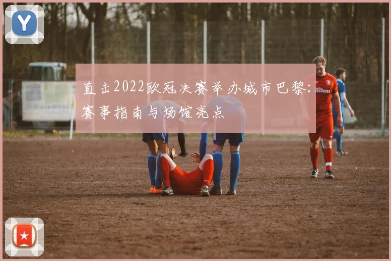 直击2022欧冠决赛举办城市巴黎：赛事指南与场馆亮点