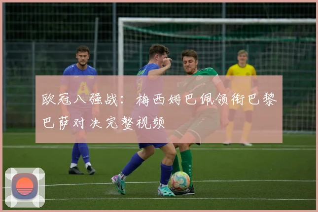 欧冠八强战：梅西姆巴佩领衔巴黎巴萨对决完整视频