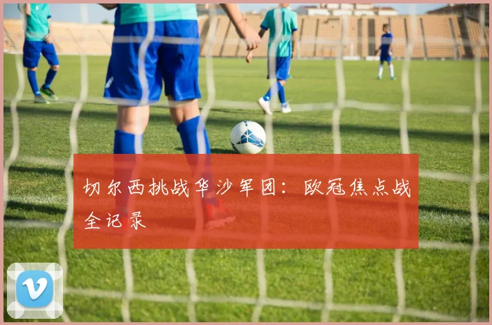 切尔西挑战华沙军团：欧冠焦点战全记录