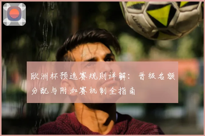 欧洲杯预选赛规则详解：晋级名额分配与附加赛机制全指南