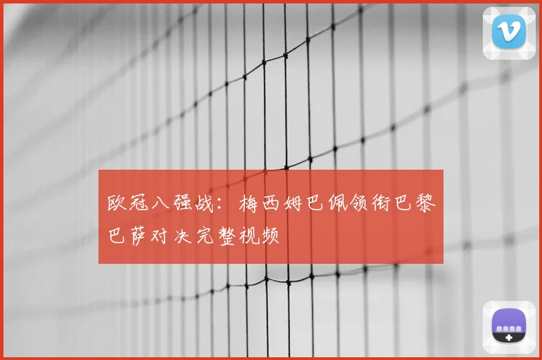 欧冠八强战：梅西姆巴佩领衔巴黎巴萨对决完整视频