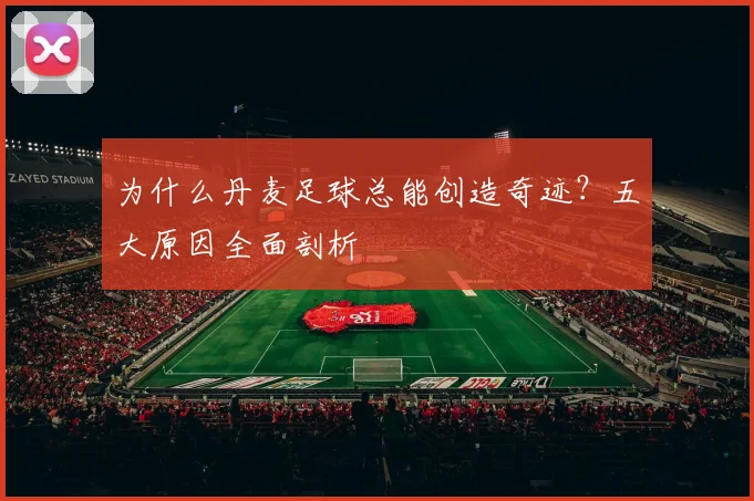 为什么丹麦足球总能创造奇迹？五大原因全面剖析