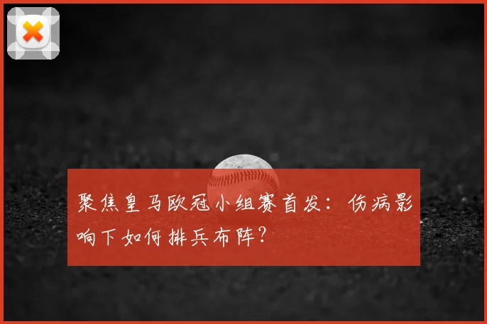 聚焦皇马欧冠小组赛首发：伤病影响下如何排兵布阵？