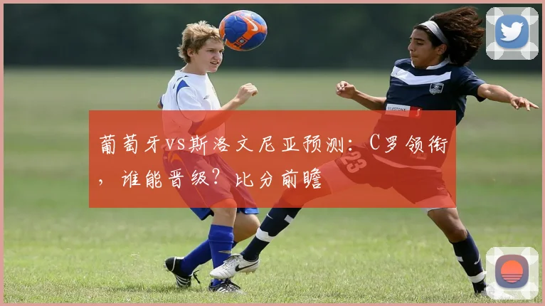 葡萄牙vs斯洛文尼亚预测：C罗领衔，谁能晋级？比分前瞻