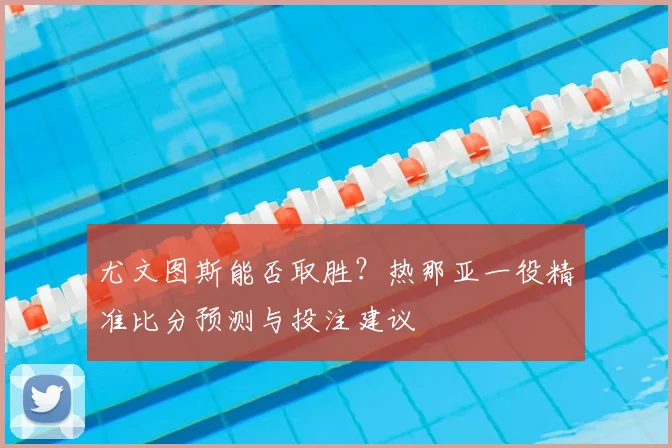 尤文图斯能否取胜？热那亚一役精准比分预测与投注建议