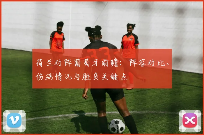 荷兰对阵葡萄牙前瞻：阵容对比、伤病情况与胜负关键点