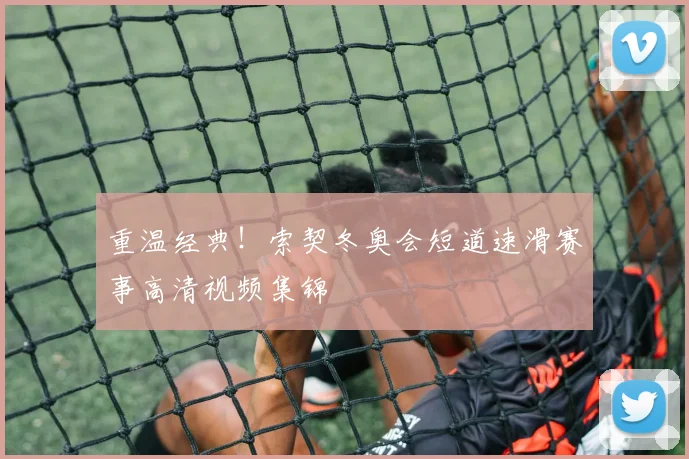 重温经典！索契冬奥会短道速滑赛事高清视频集锦