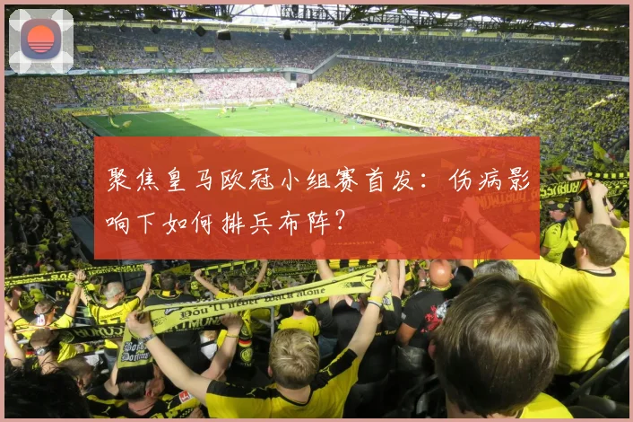 聚焦皇马欧冠小组赛首发：伤病影响下如何排兵布阵？